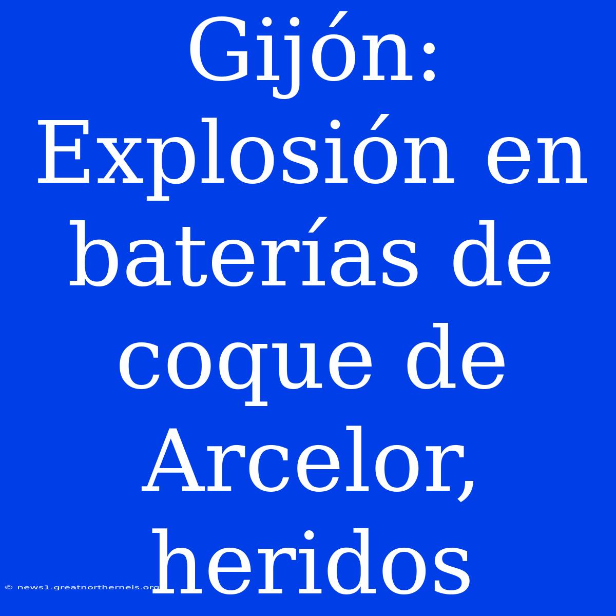 Gijón: Explosión En Baterías De Coque De Arcelor, Heridos