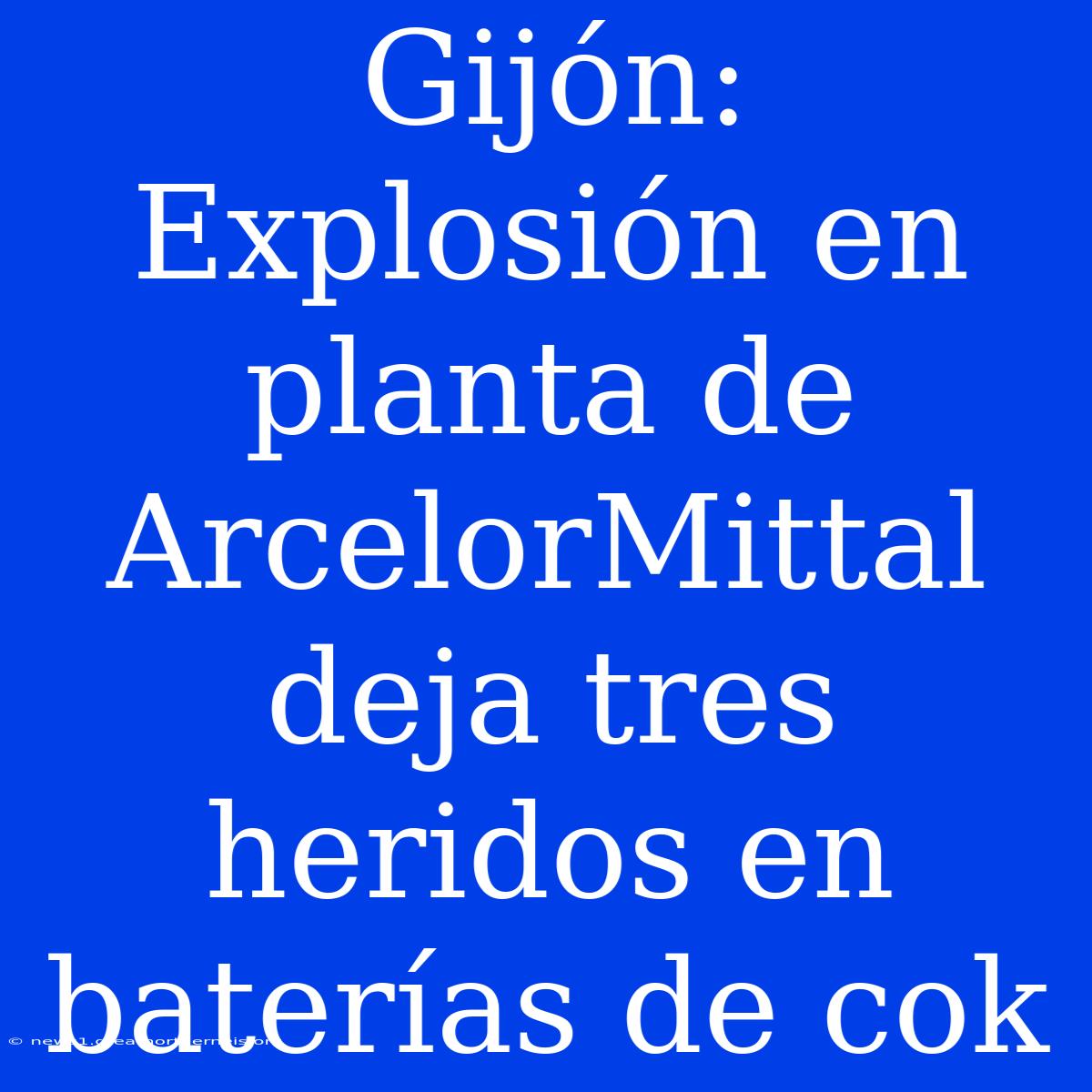 Gijón: Explosión En Planta De ArcelorMittal Deja Tres Heridos En Baterías De Cok