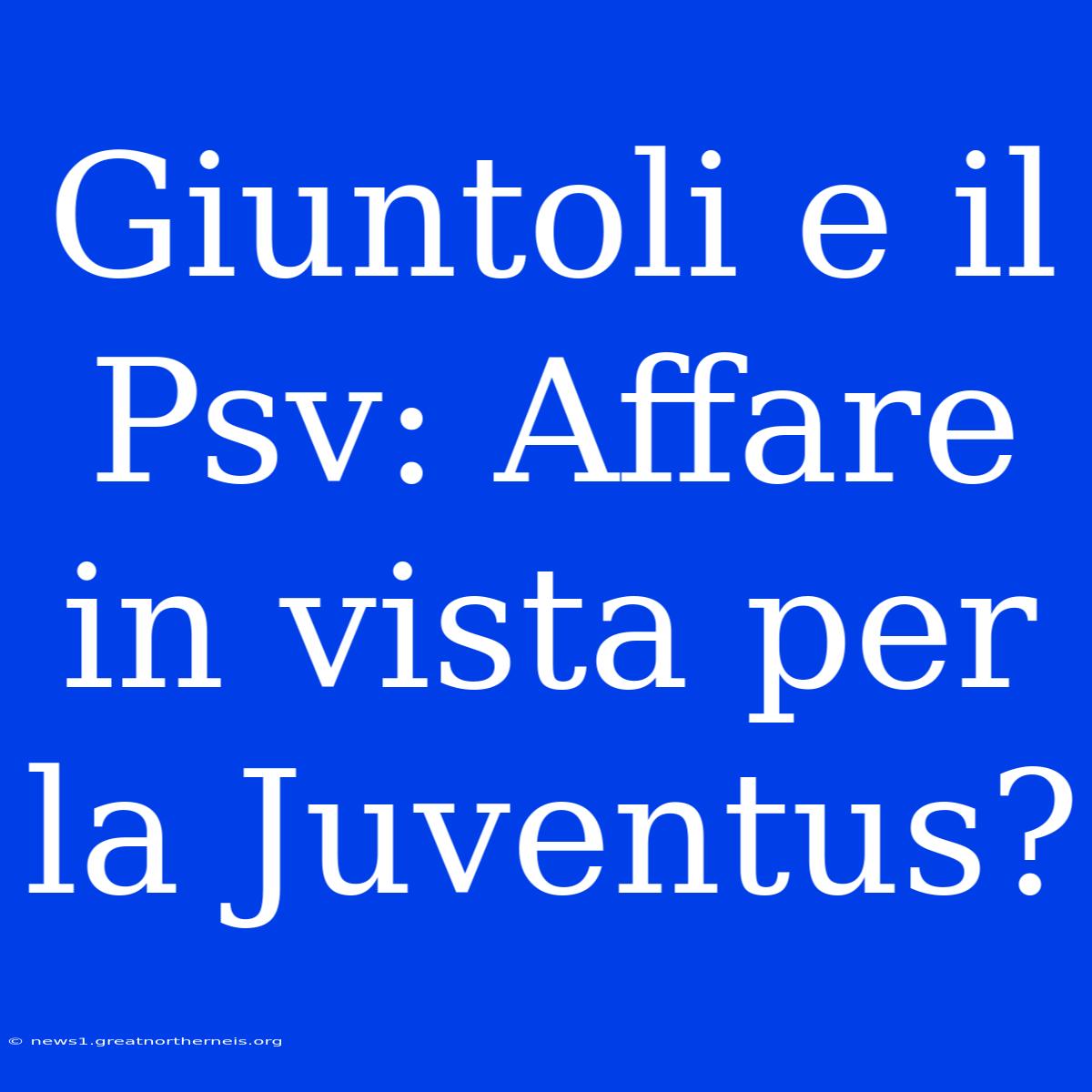 Giuntoli E Il Psv: Affare In Vista Per La Juventus?