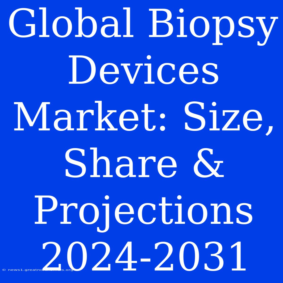 Global Biopsy Devices Market: Size, Share & Projections 2024-2031