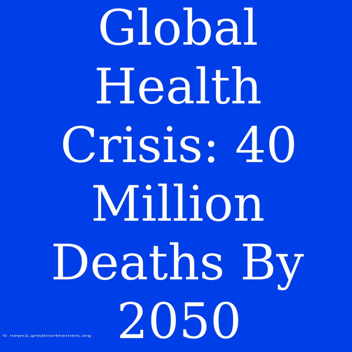 Global Health Crisis: 40 Million Deaths By 2050