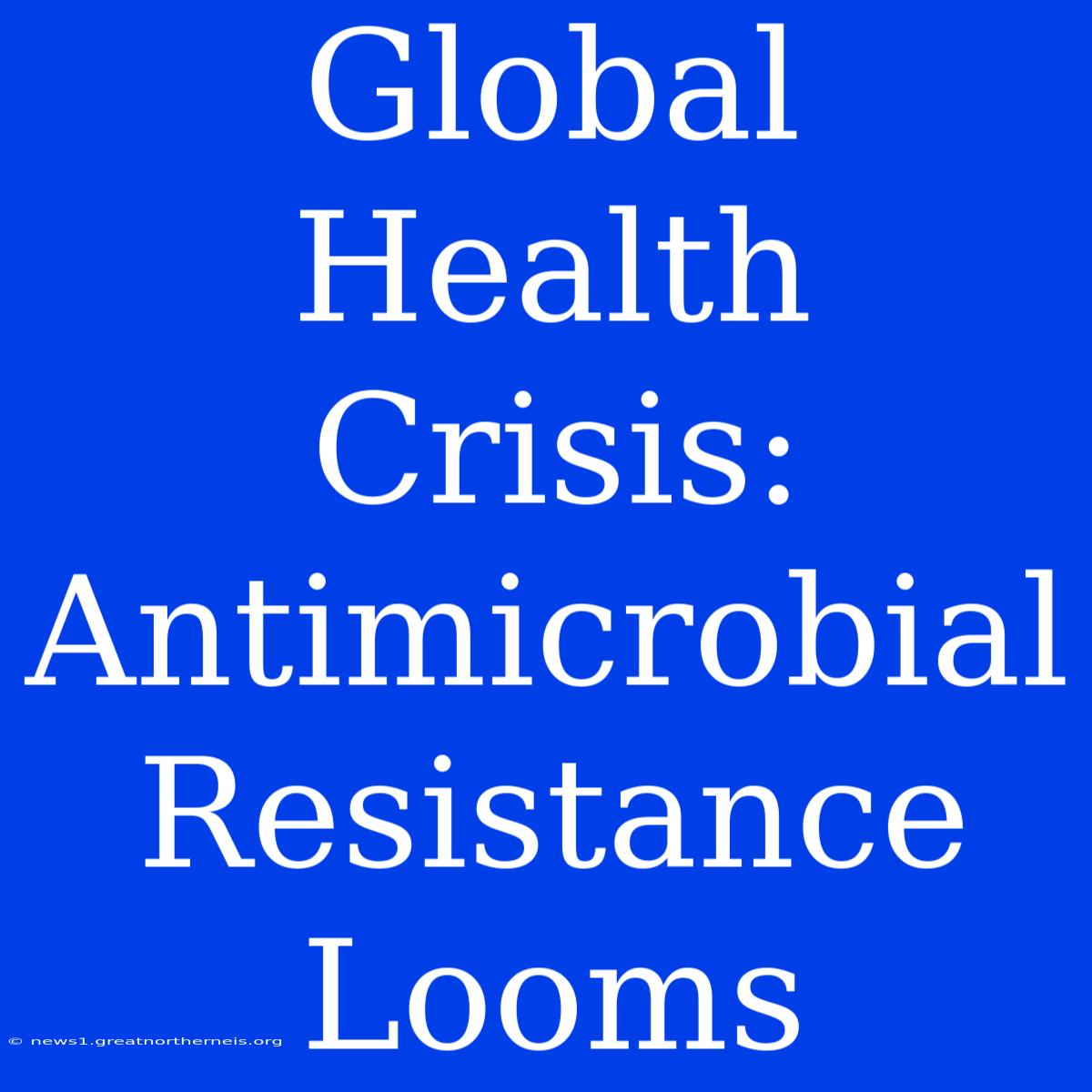 Global Health Crisis: Antimicrobial Resistance Looms