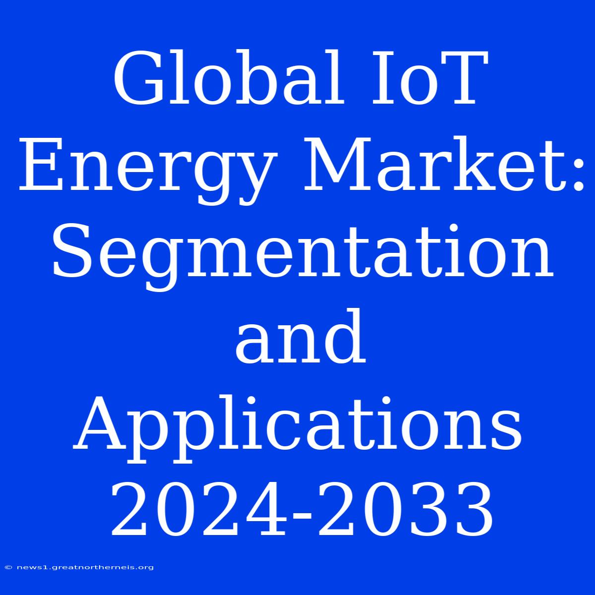 Global IoT Energy Market: Segmentation And Applications 2024-2033