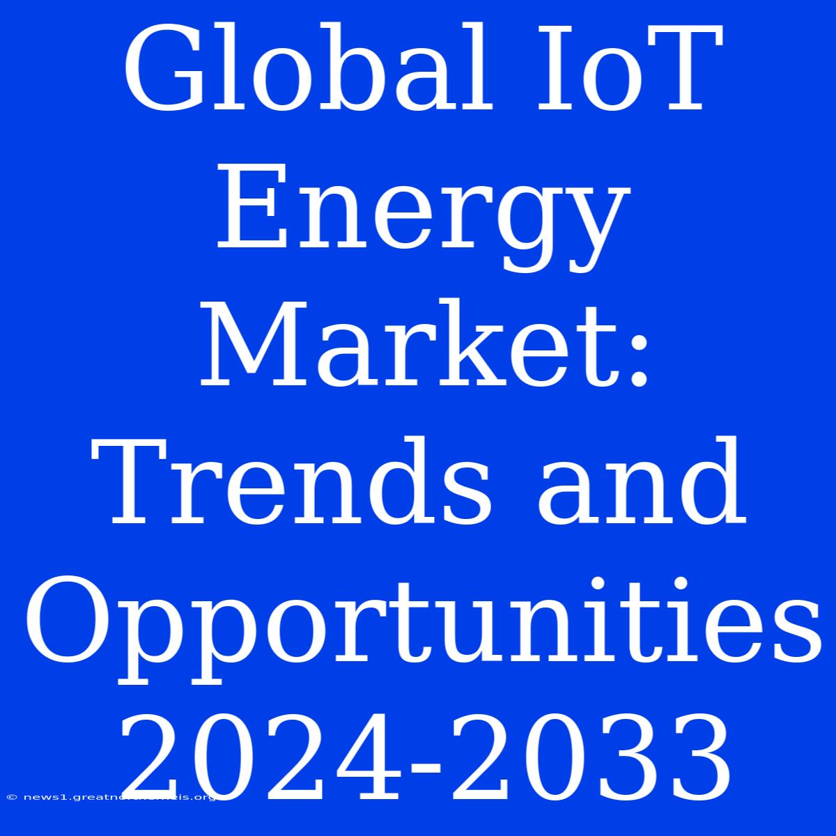 Global IoT Energy Market: Trends And Opportunities 2024-2033