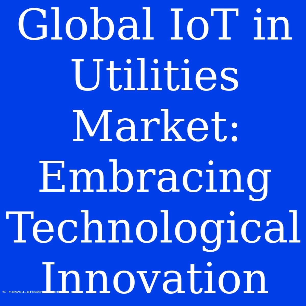 Global IoT In Utilities Market: Embracing Technological Innovation