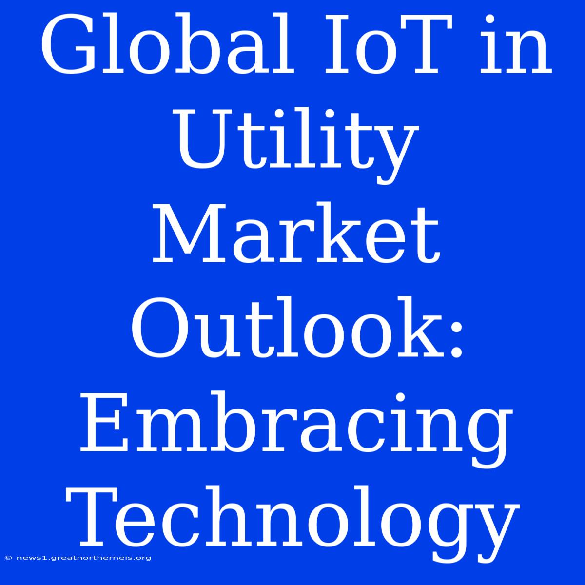 Global IoT In Utility Market Outlook: Embracing Technology