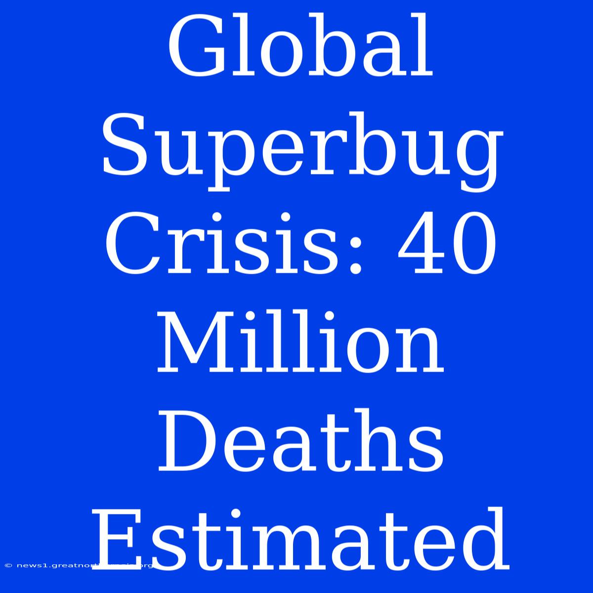 Global Superbug Crisis: 40 Million Deaths Estimated