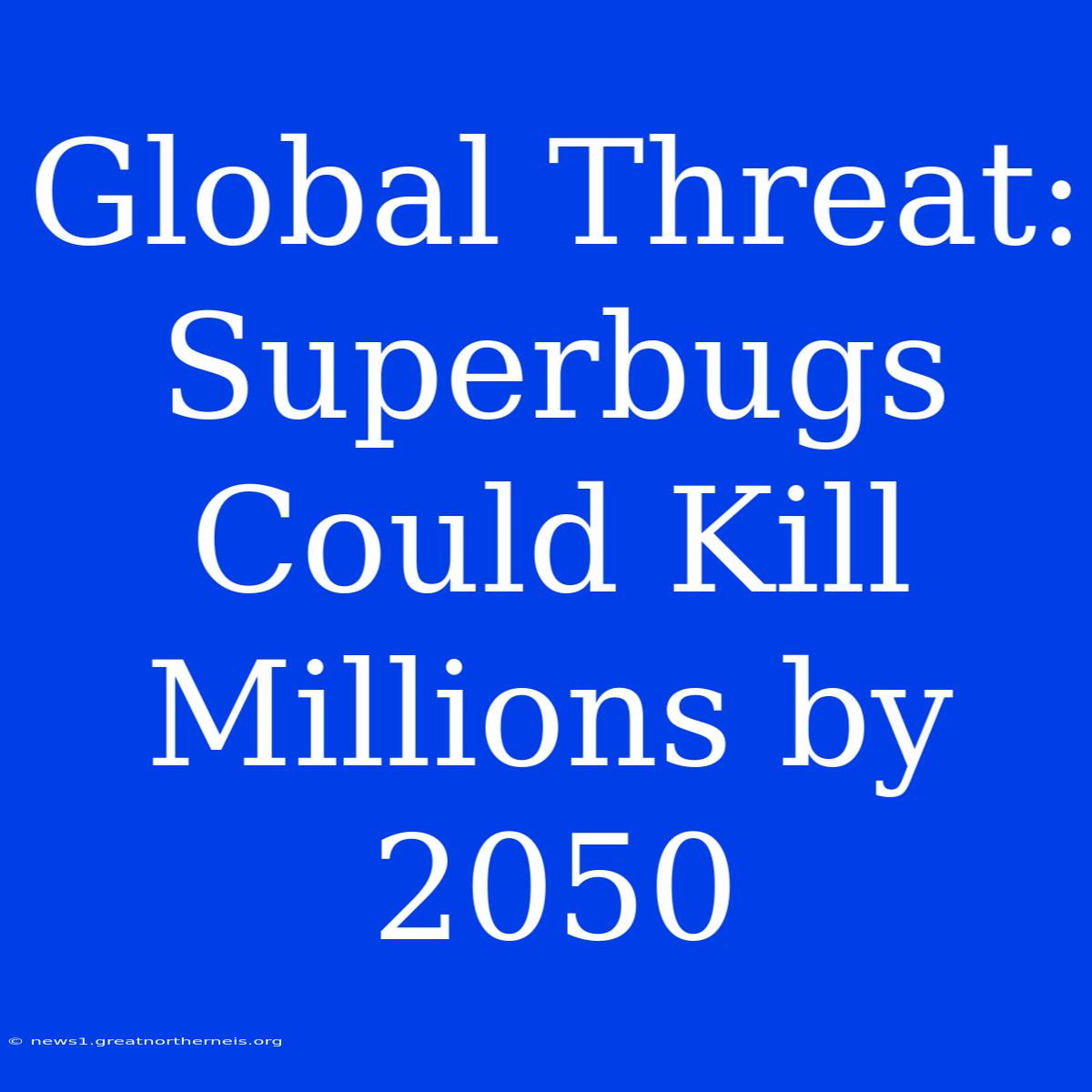 Global Threat: Superbugs Could Kill Millions By 2050