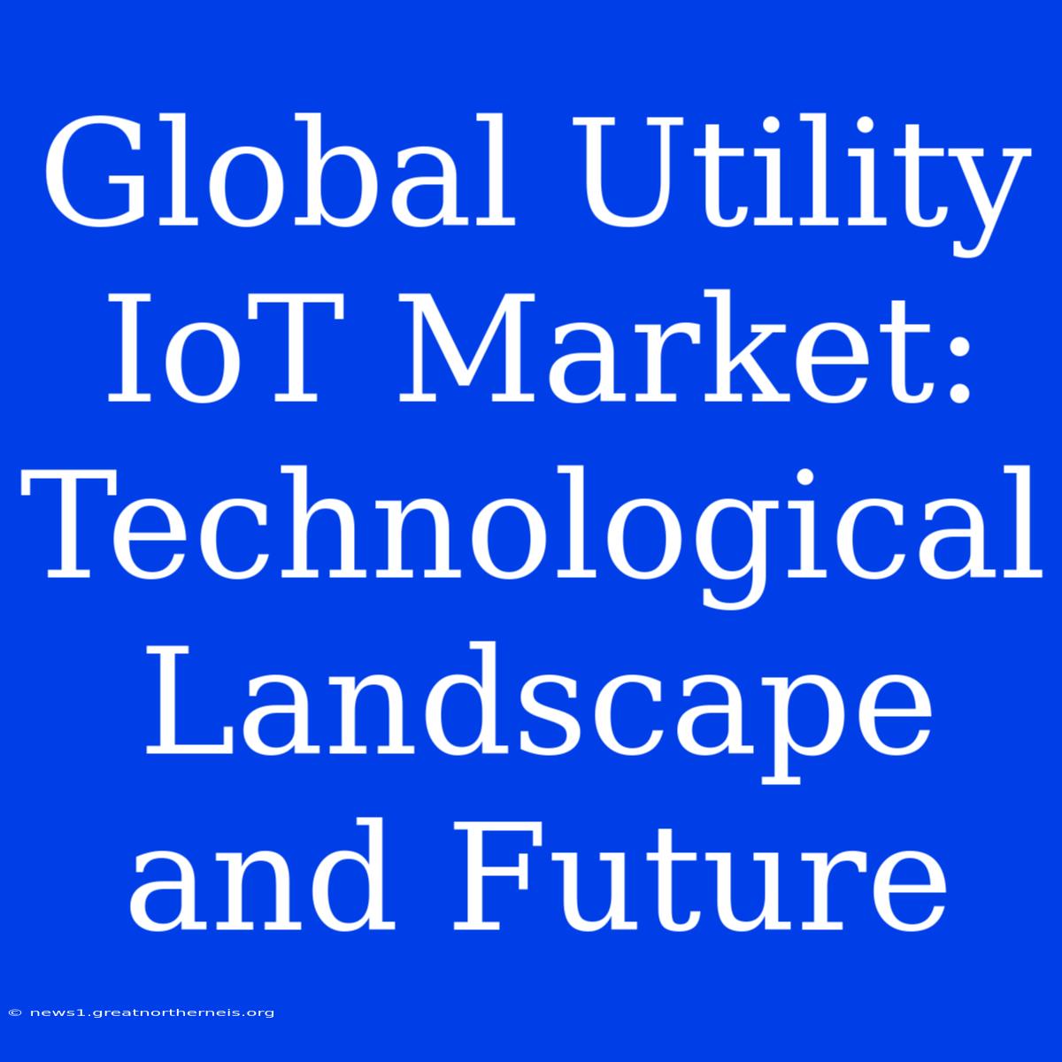 Global Utility IoT Market: Technological Landscape And Future