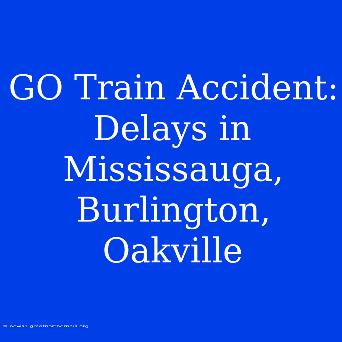 GO Train Accident: Delays In Mississauga, Burlington, Oakville