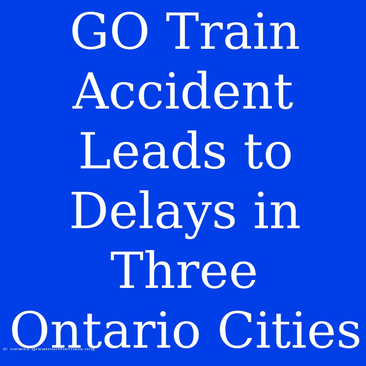 GO Train Accident Leads To Delays In Three Ontario Cities