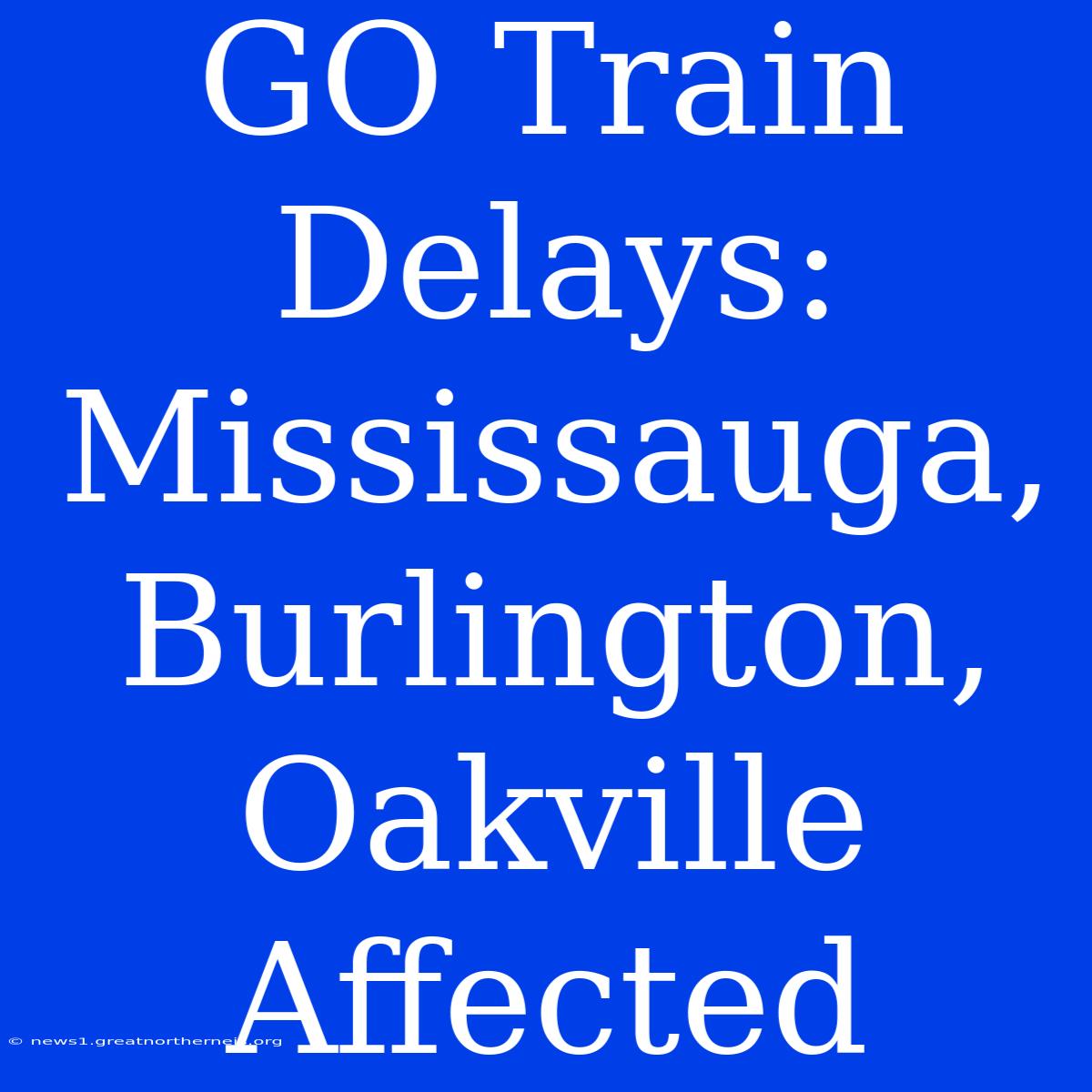 GO Train Delays: Mississauga, Burlington, Oakville Affected