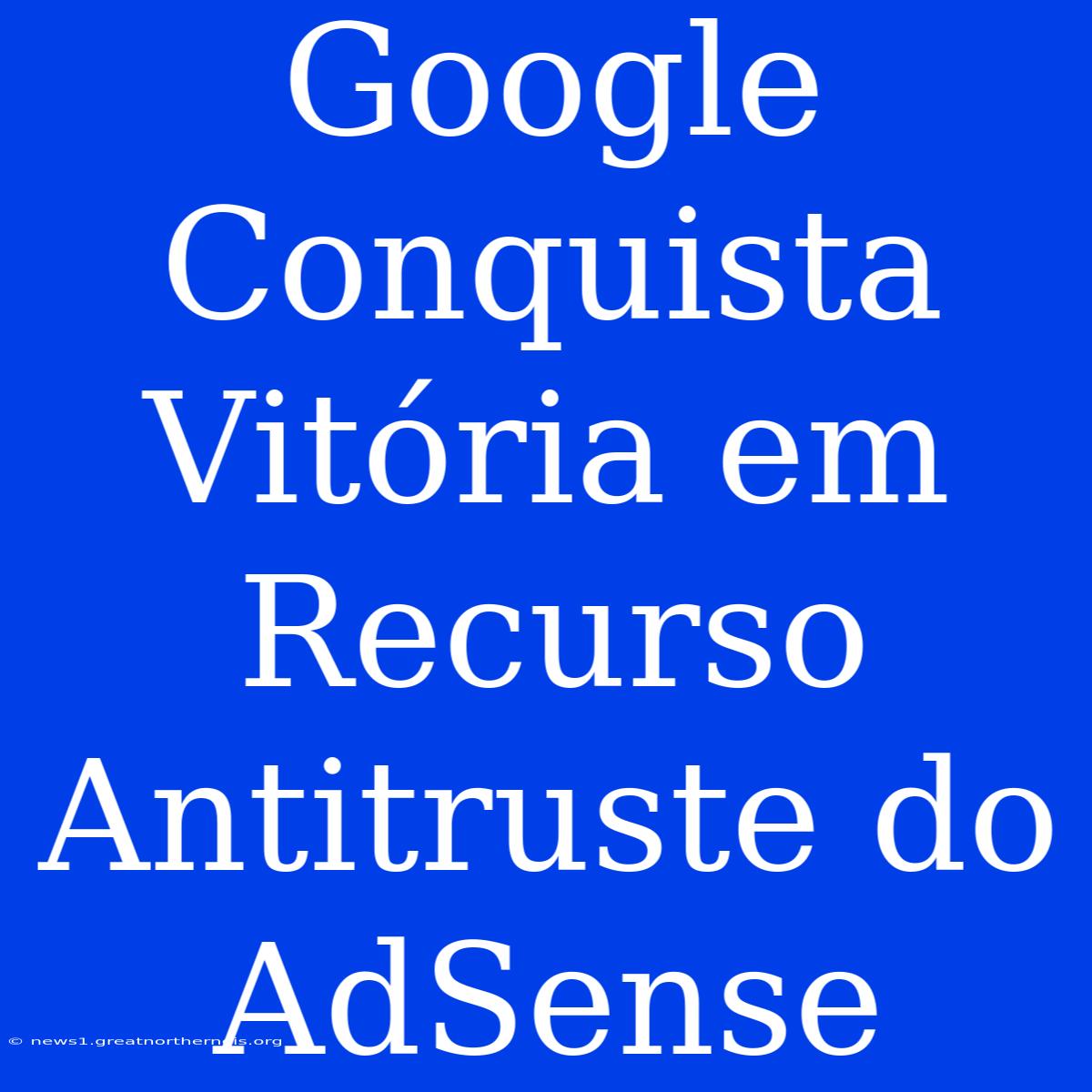 Google Conquista Vitória Em Recurso Antitruste Do AdSense