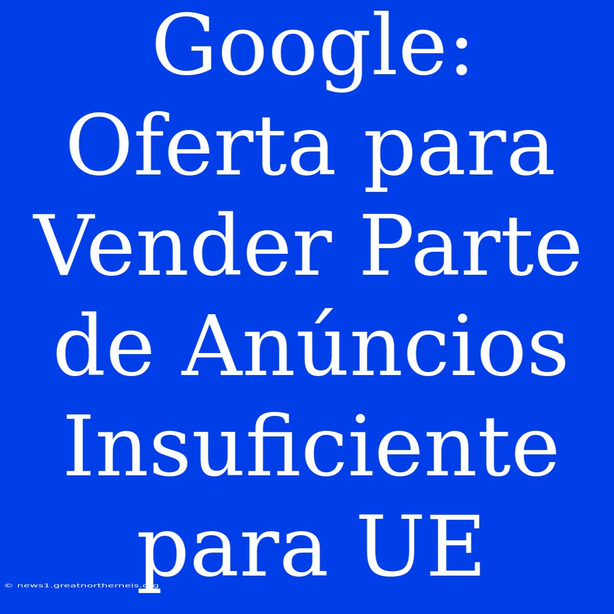 Google: Oferta Para Vender Parte De Anúncios Insuficiente Para UE