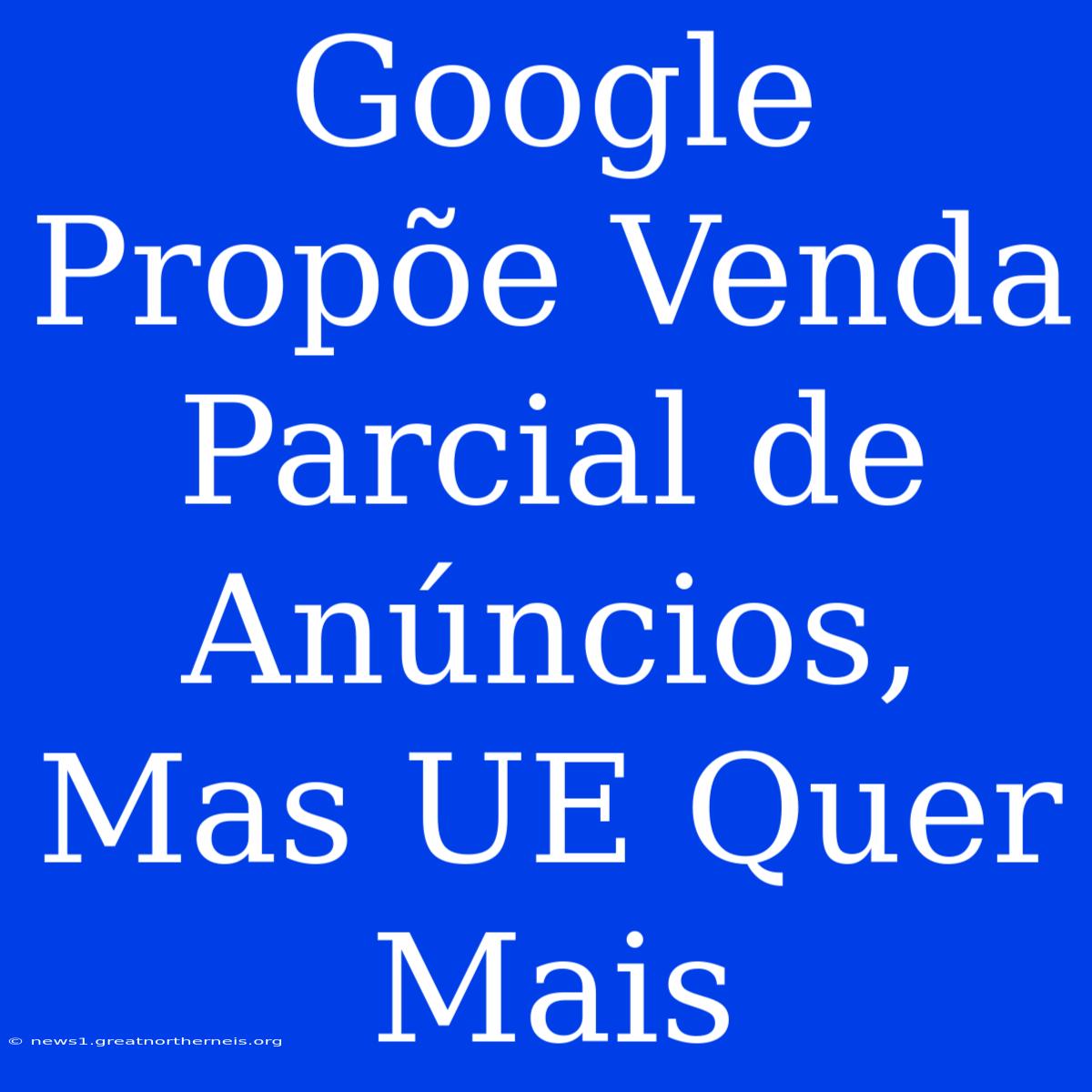 Google Propõe Venda Parcial De Anúncios, Mas UE Quer Mais