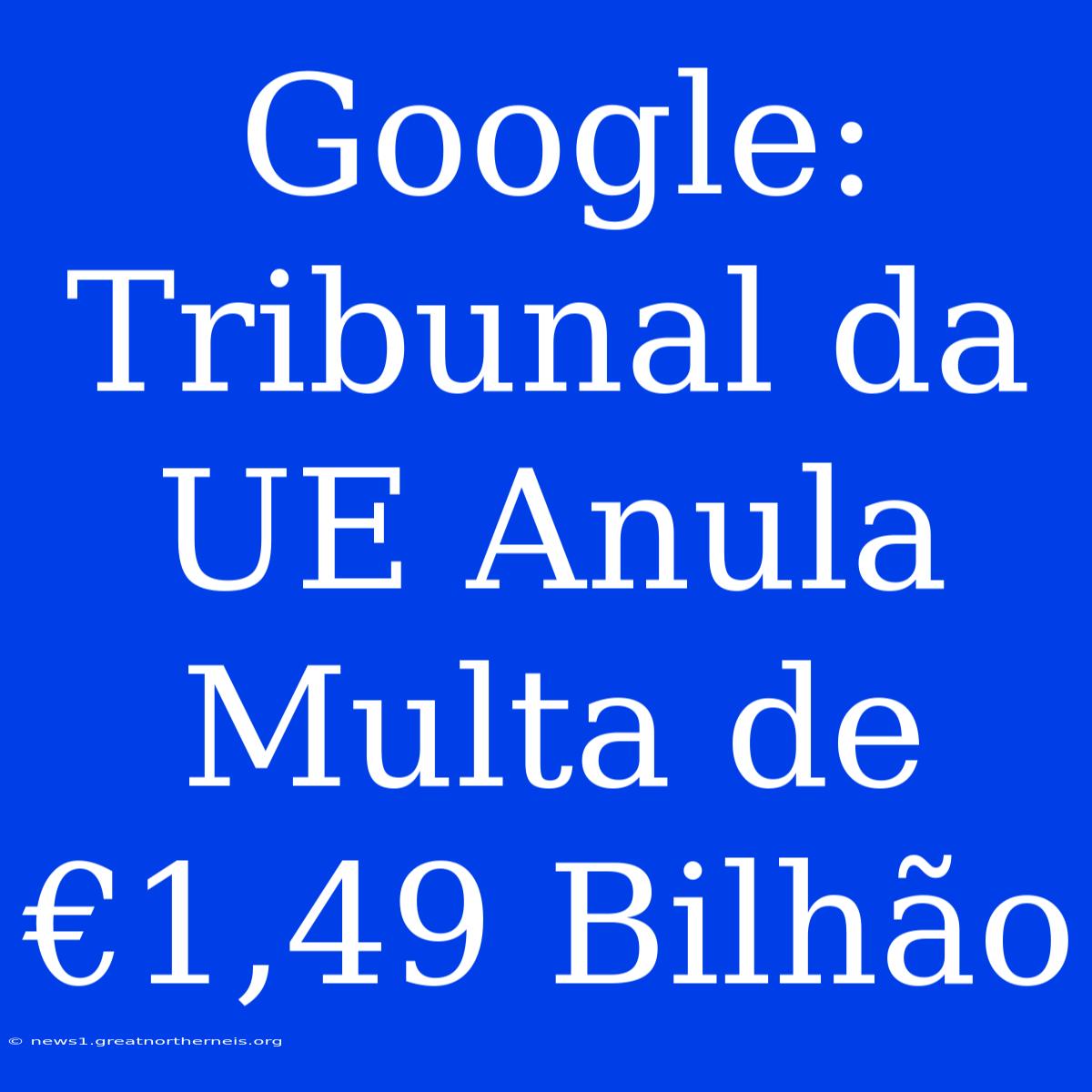 Google: Tribunal Da UE Anula Multa De €1,49 Bilhão