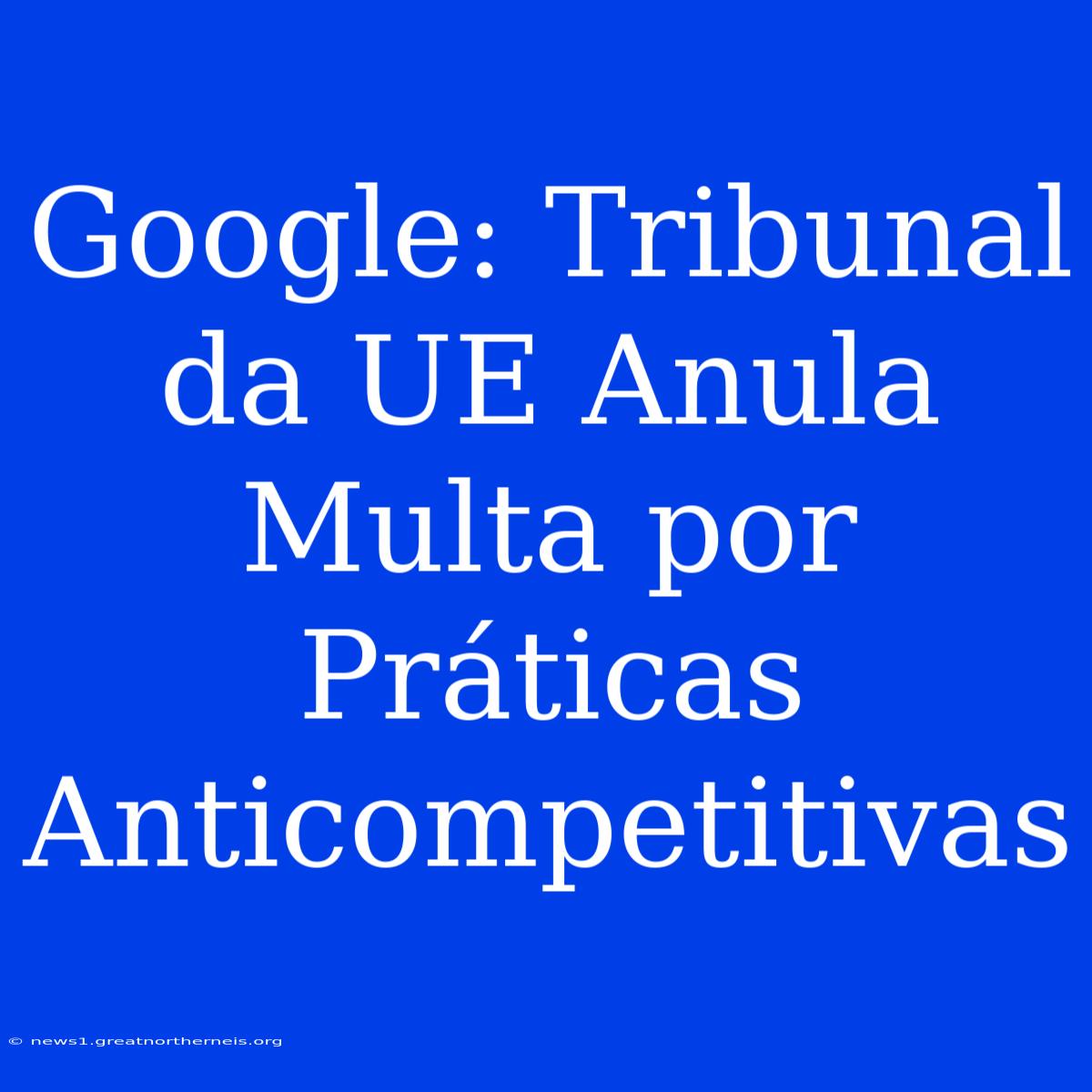 Google: Tribunal Da UE Anula Multa Por Práticas Anticompetitivas