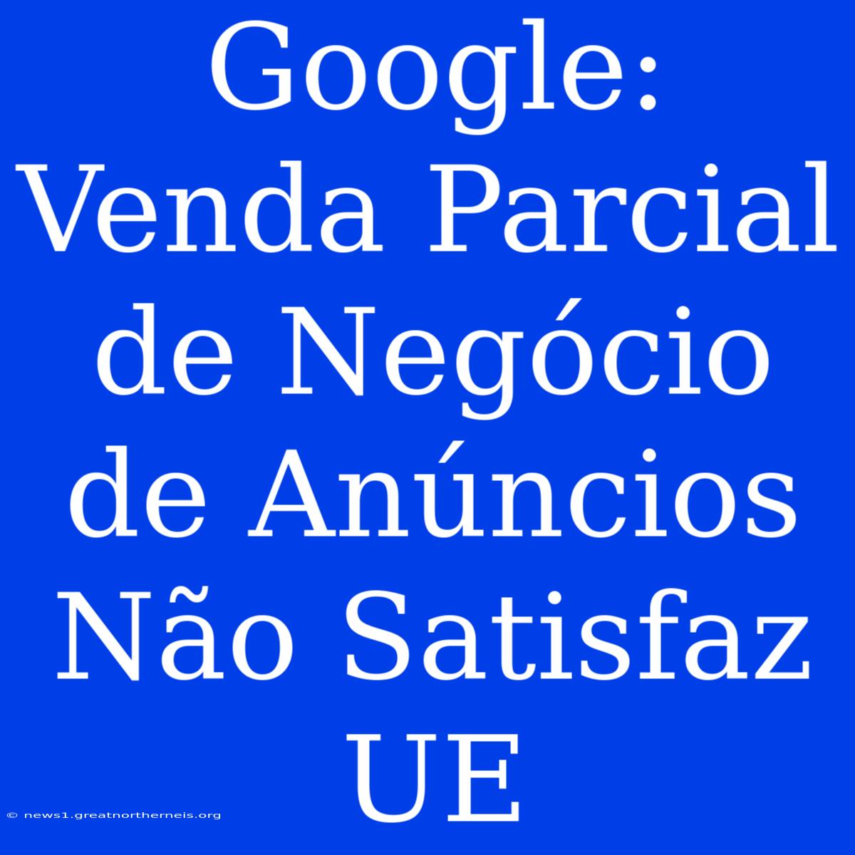 Google: Venda Parcial De Negócio De Anúncios Não Satisfaz UE