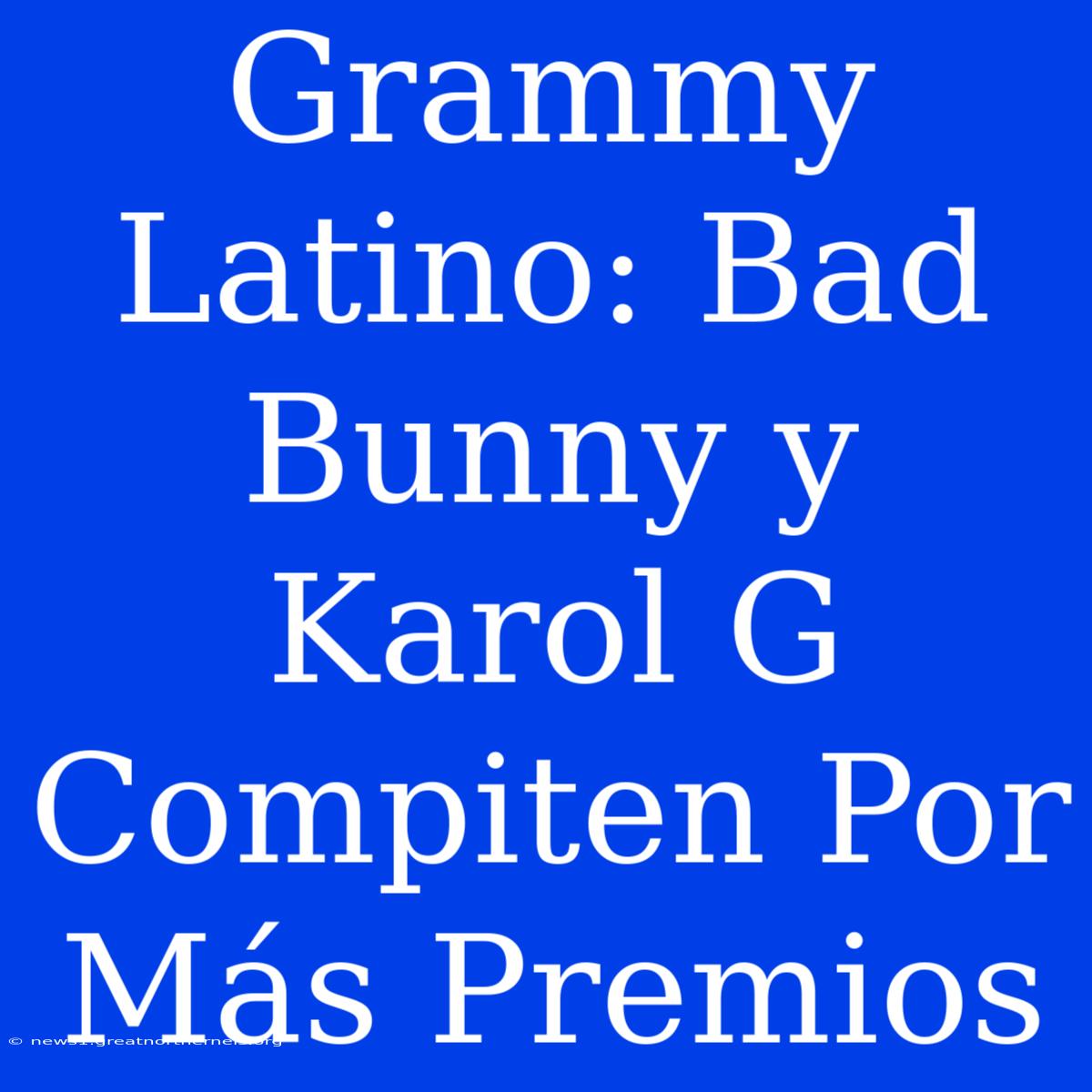 Grammy Latino: Bad Bunny Y Karol G Compiten Por Más Premios