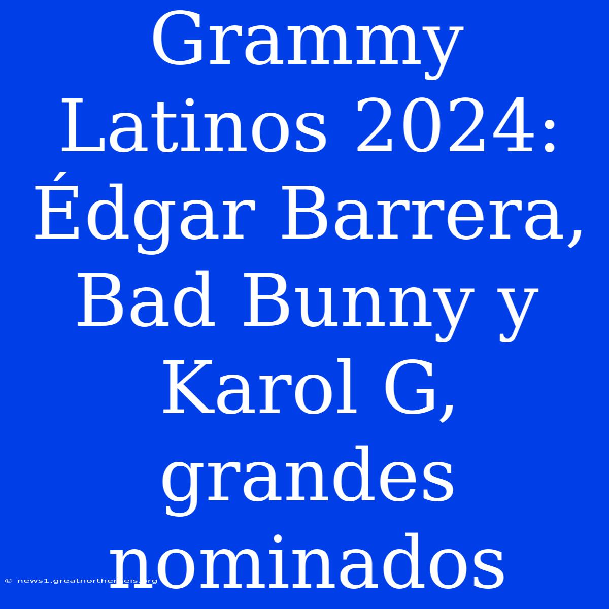 Grammy Latinos 2024: Édgar Barrera, Bad Bunny Y Karol G, Grandes Nominados