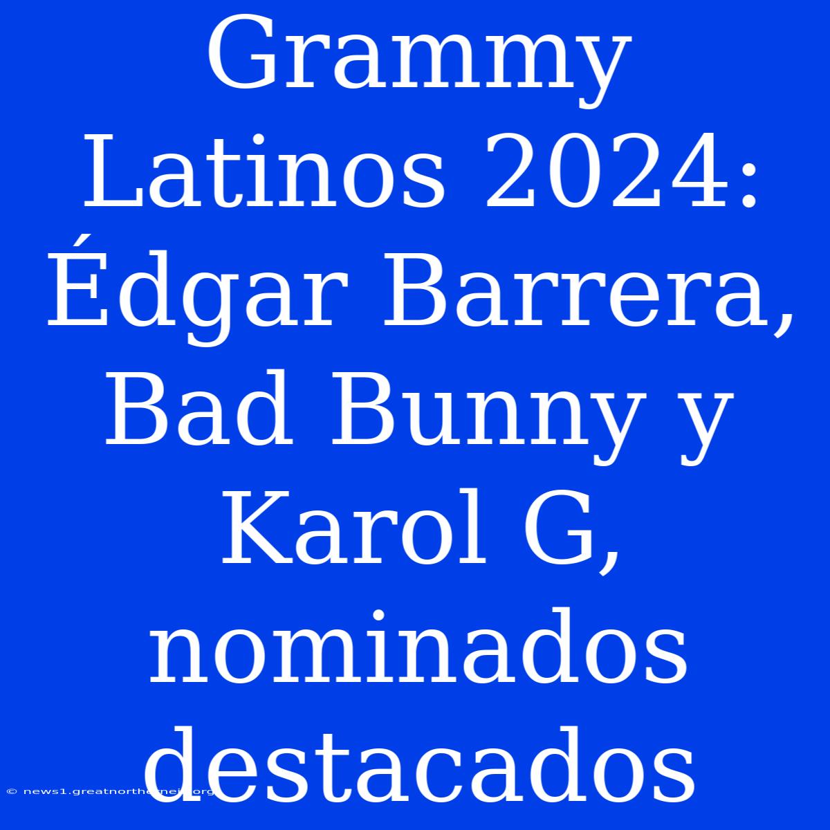 Grammy Latinos 2024: Édgar Barrera, Bad Bunny Y Karol G, Nominados Destacados