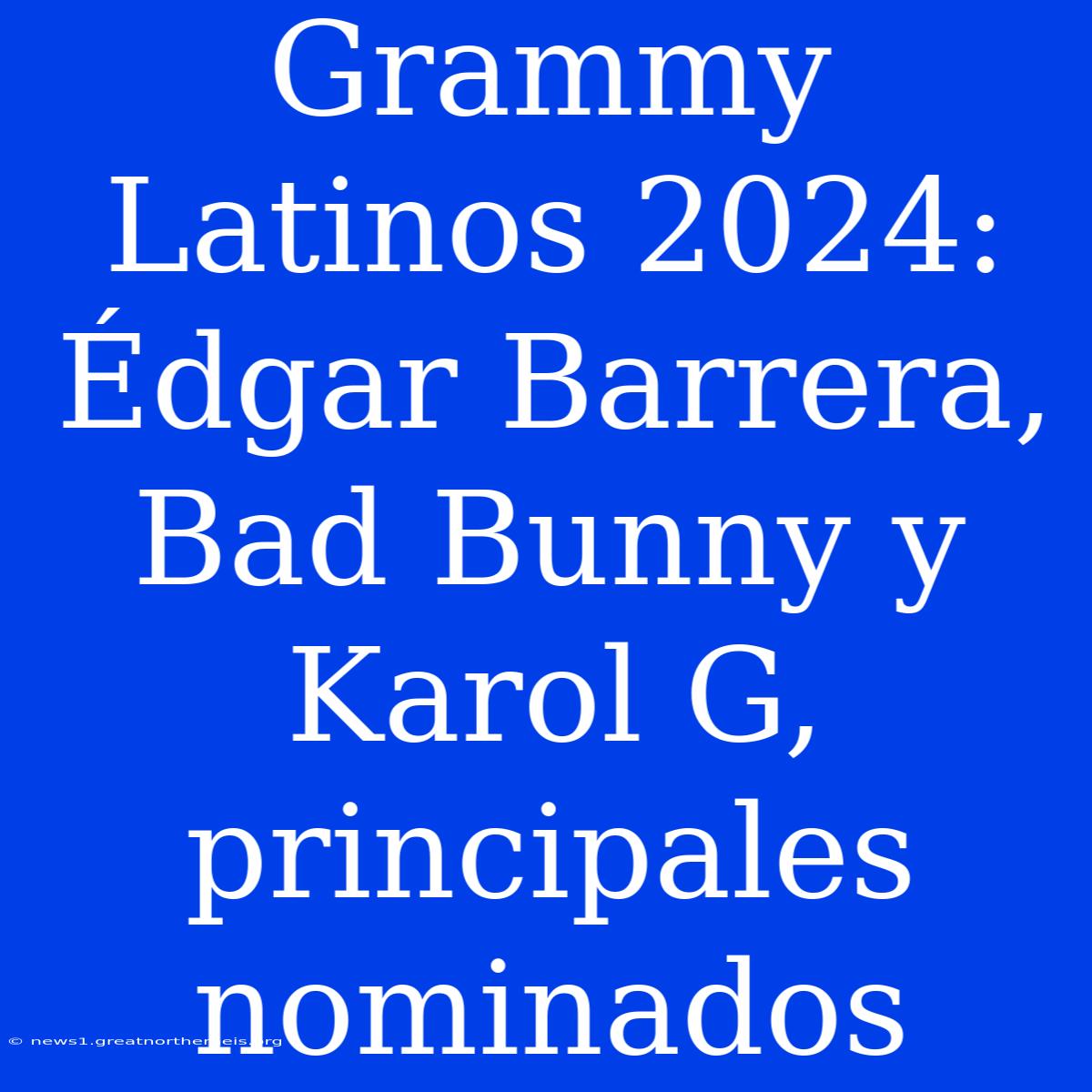 Grammy Latinos 2024: Édgar Barrera, Bad Bunny Y Karol G, Principales Nominados