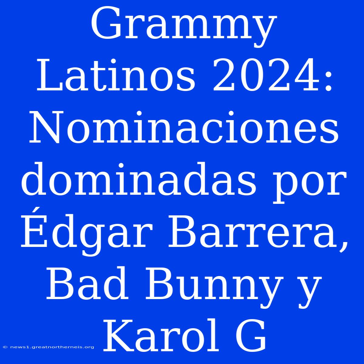 Grammy Latinos 2024: Nominaciones Dominadas Por Édgar Barrera, Bad Bunny Y Karol G