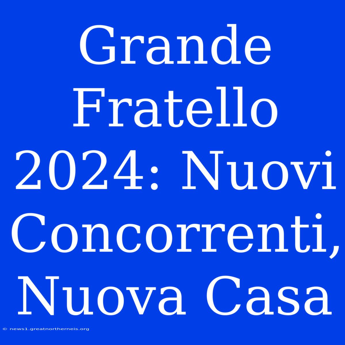 Grande Fratello 2024: Nuovi Concorrenti, Nuova Casa