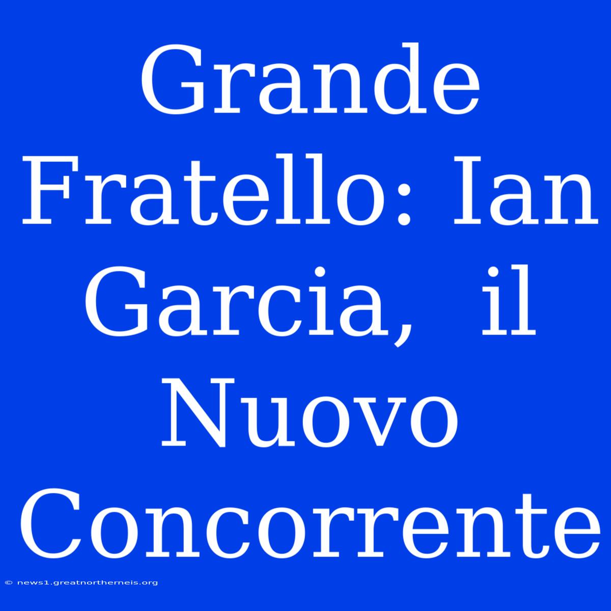 Grande Fratello: Ian Garcia,  Il Nuovo Concorrente