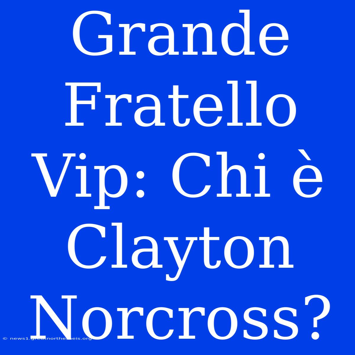 Grande Fratello Vip: Chi È Clayton Norcross?