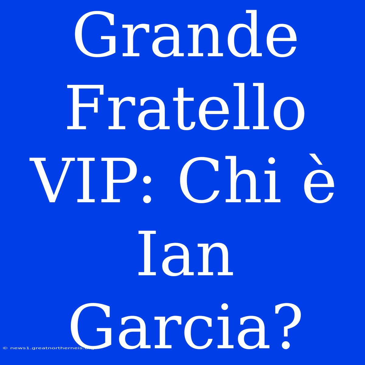 Grande Fratello VIP: Chi È Ian Garcia?