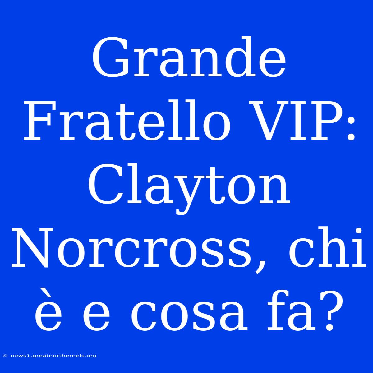 Grande Fratello VIP: Clayton Norcross, Chi È E Cosa Fa?