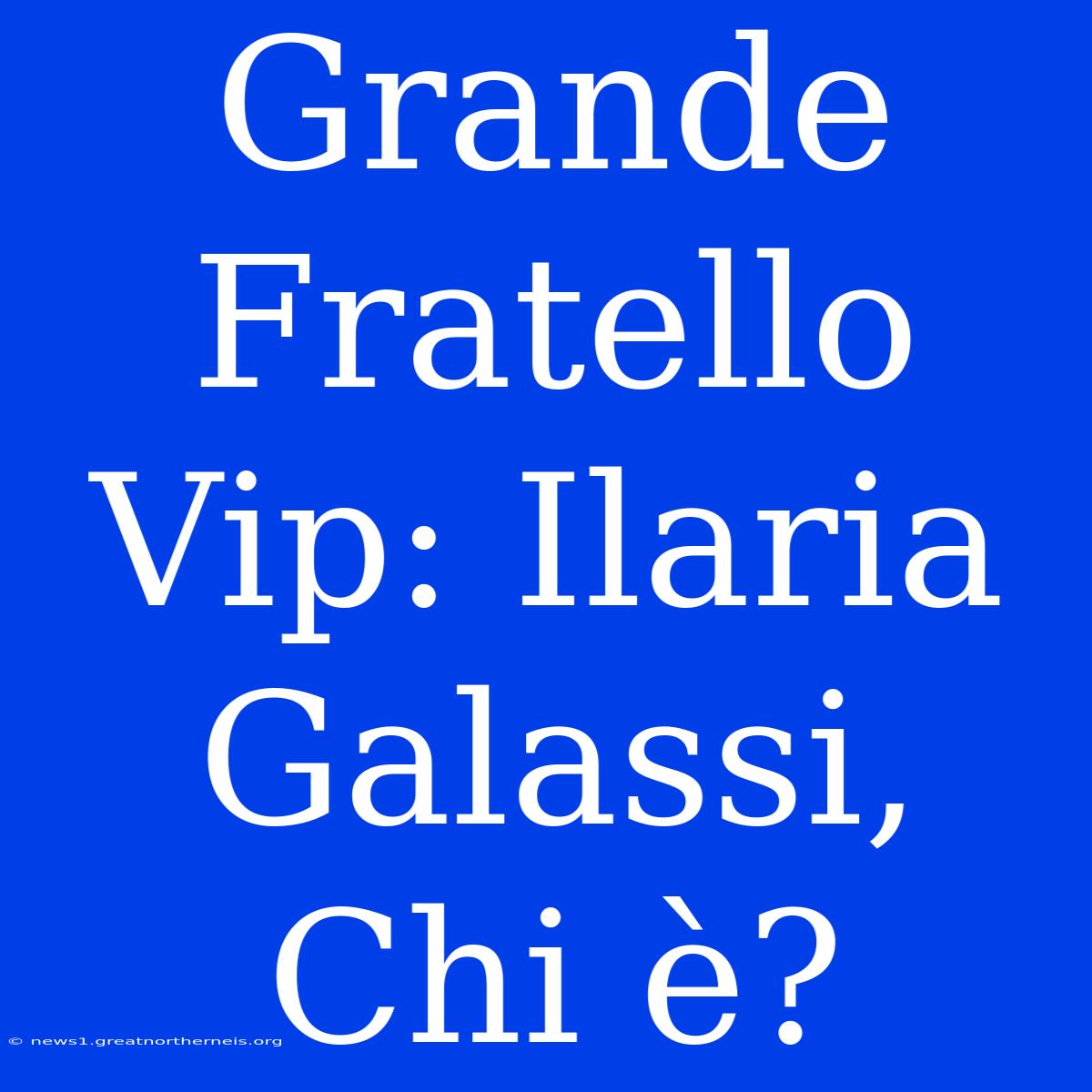 Grande Fratello Vip: Ilaria Galassi, Chi È?