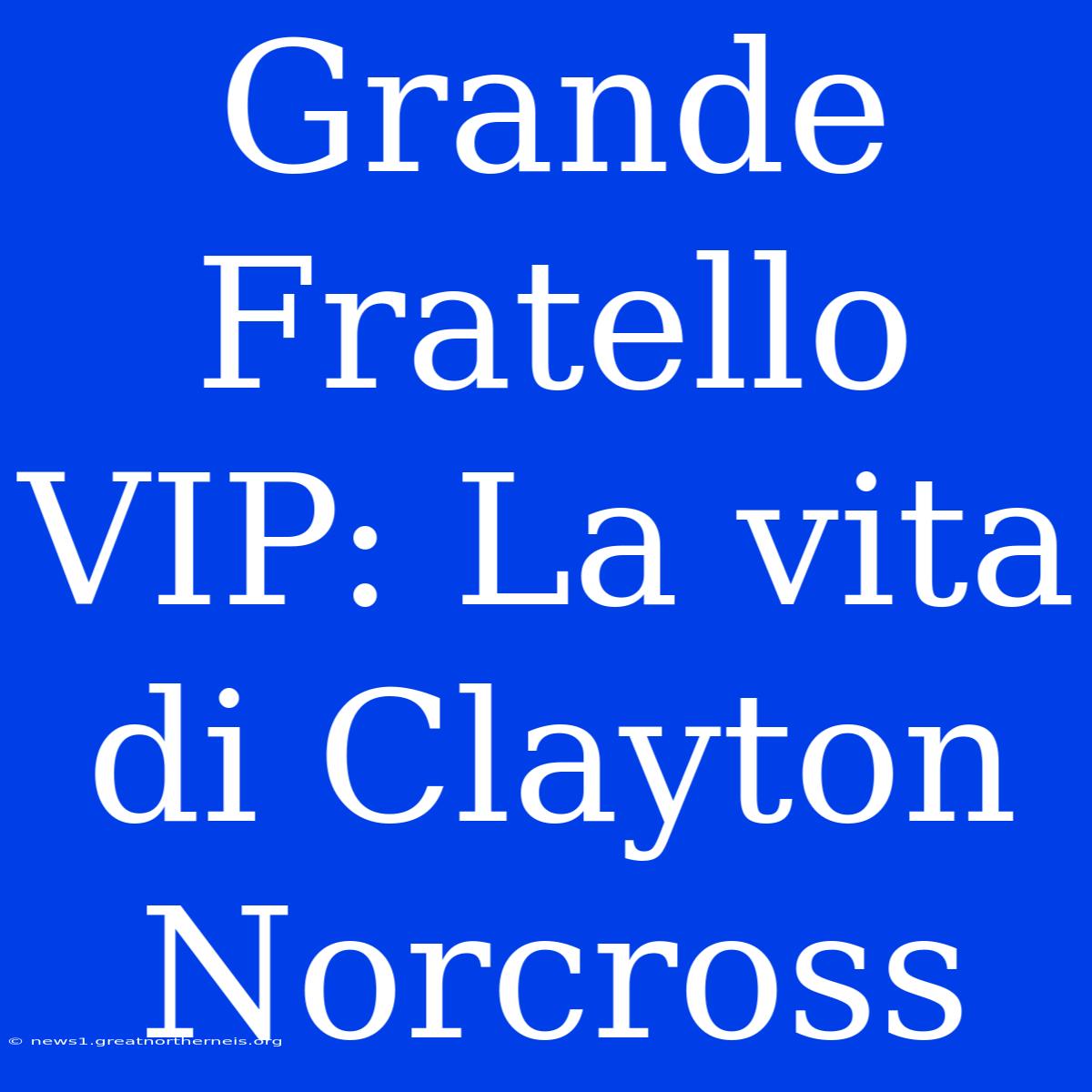 Grande Fratello VIP: La Vita Di Clayton Norcross