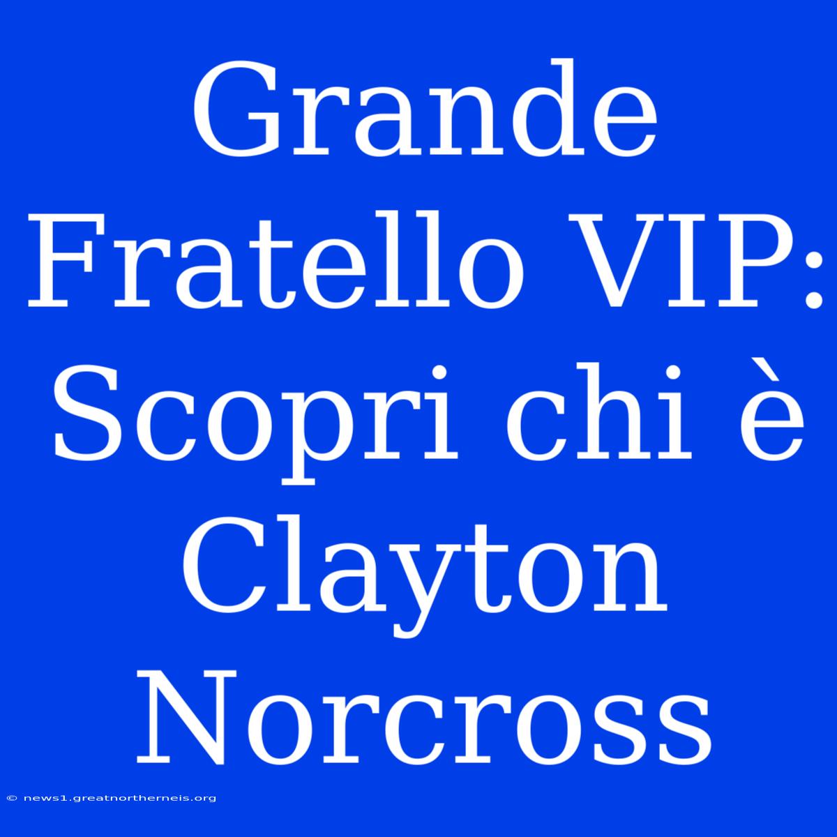 Grande Fratello VIP: Scopri Chi È Clayton Norcross