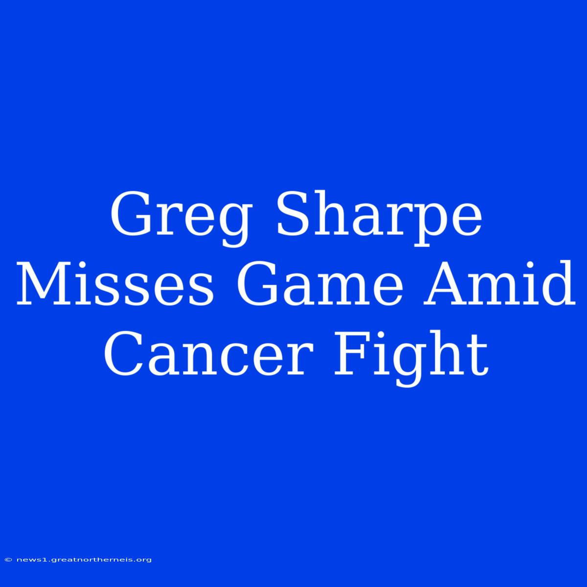 Greg Sharpe Misses Game Amid Cancer Fight