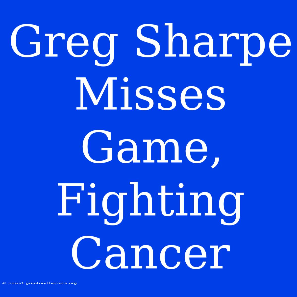 Greg Sharpe Misses Game, Fighting Cancer