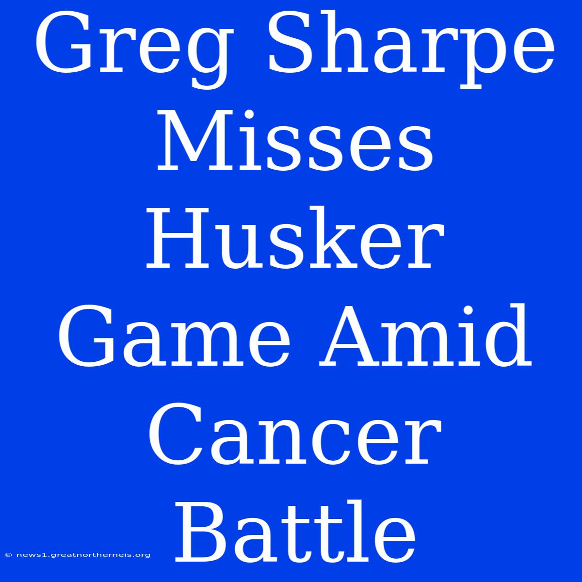 Greg Sharpe Misses Husker Game Amid Cancer Battle