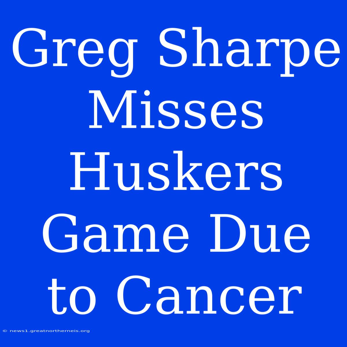 Greg Sharpe Misses Huskers Game Due To Cancer