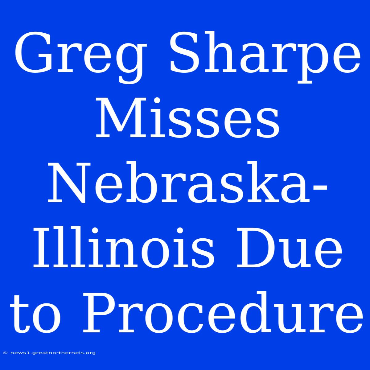 Greg Sharpe Misses Nebraska-Illinois Due To Procedure