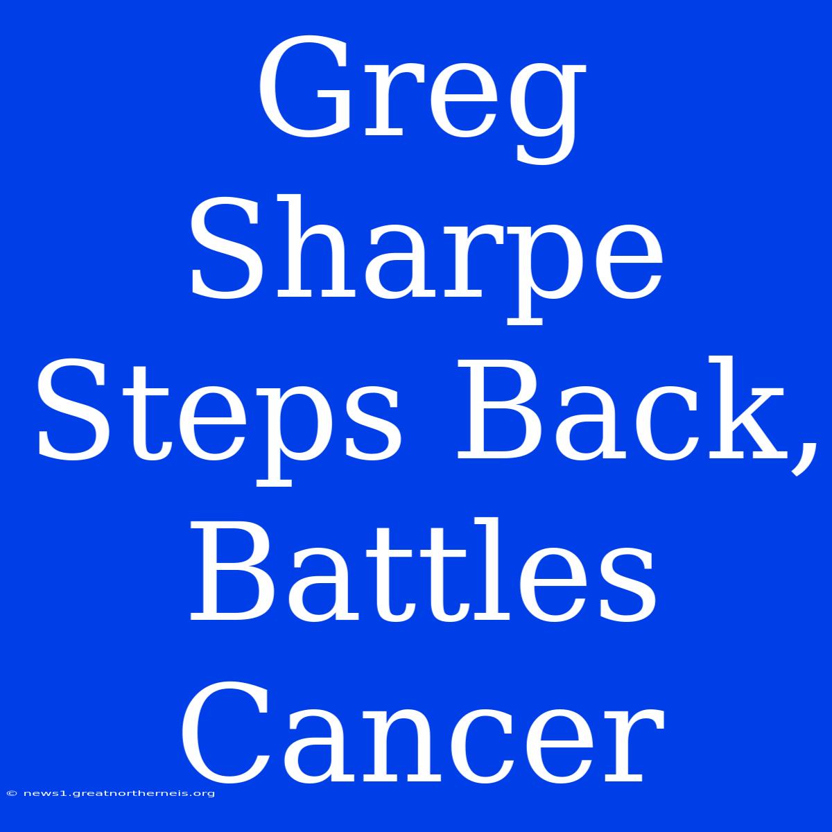 Greg Sharpe Steps Back, Battles Cancer