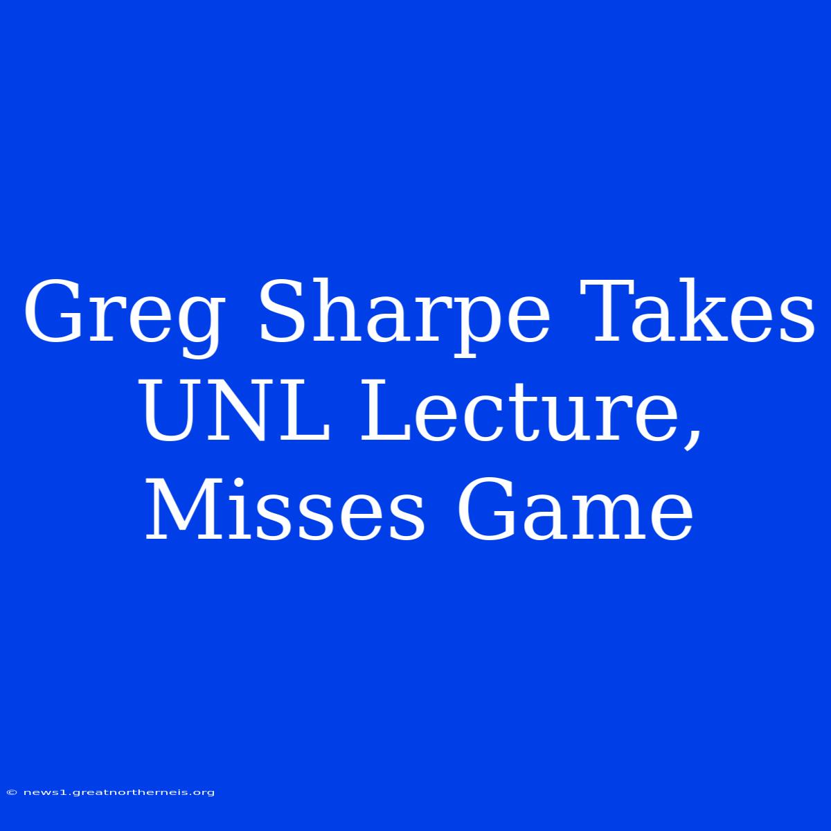 Greg Sharpe Takes UNL Lecture, Misses Game