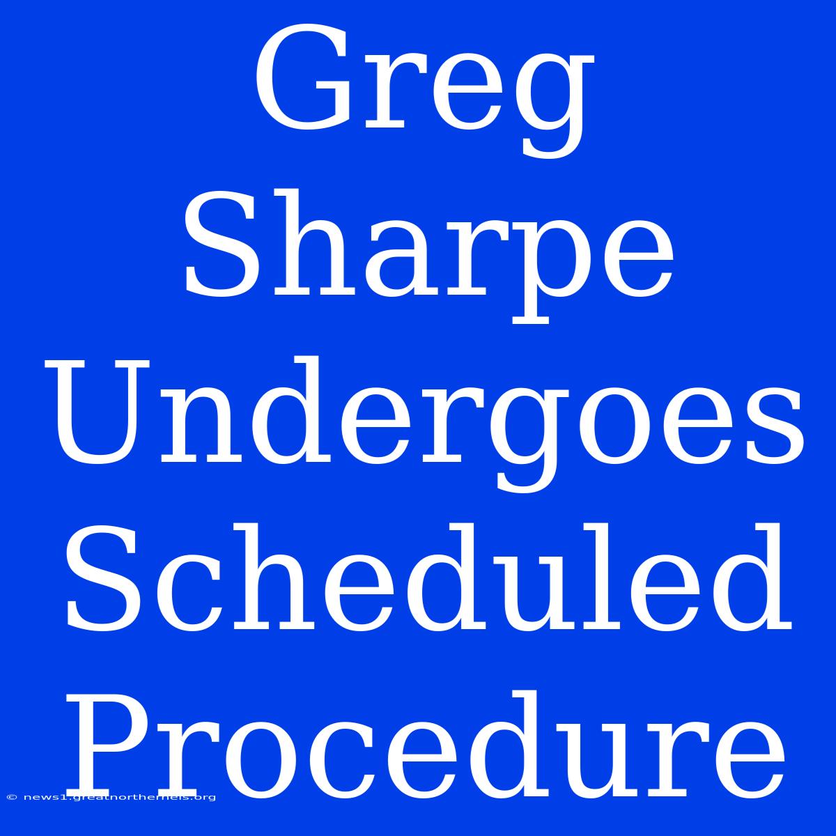 Greg Sharpe Undergoes Scheduled Procedure