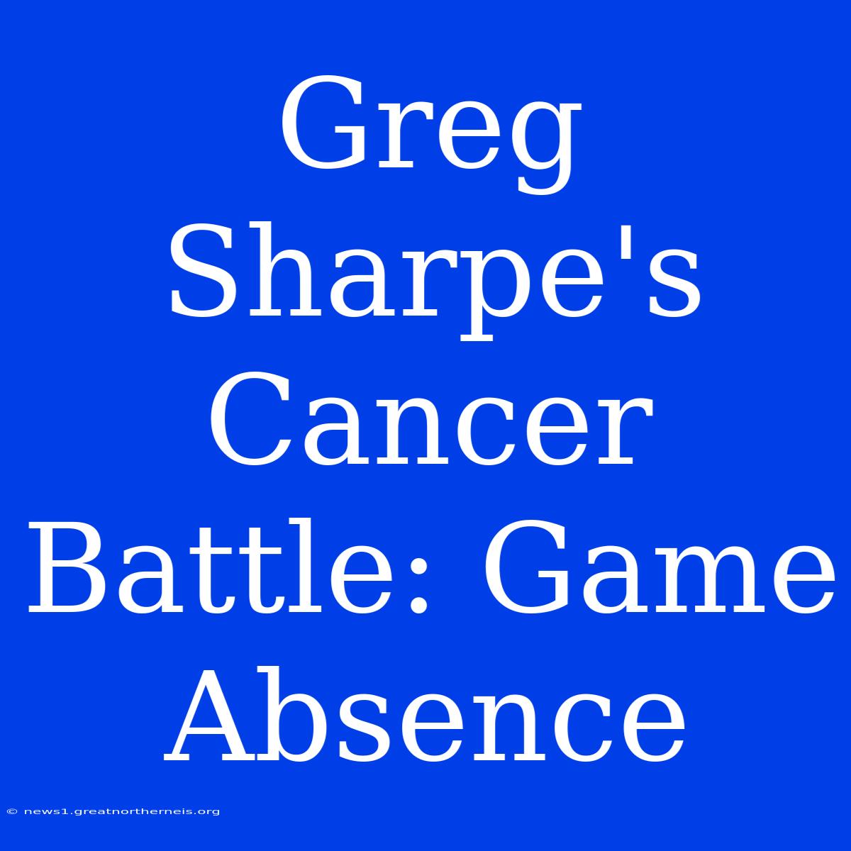 Greg Sharpe's Cancer Battle: Game Absence