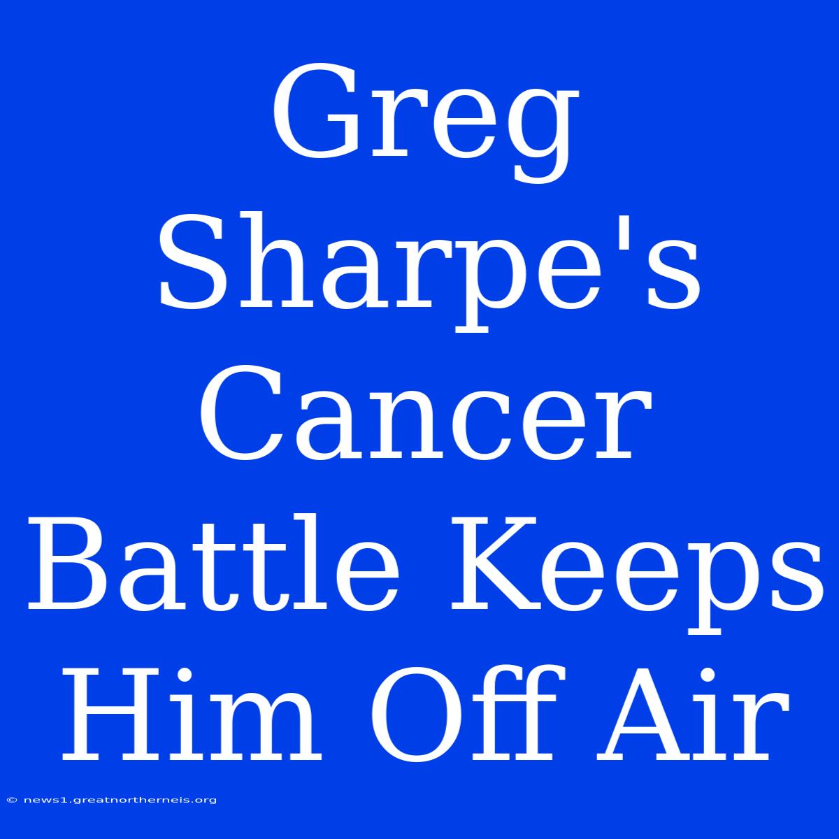 Greg Sharpe's Cancer Battle Keeps Him Off Air