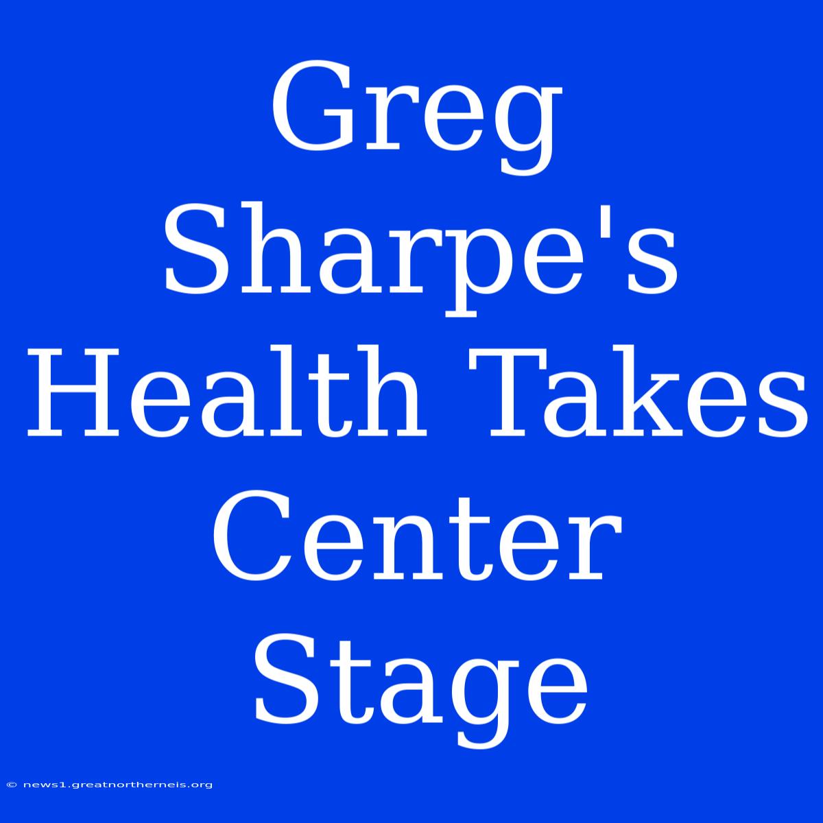 Greg Sharpe's Health Takes Center Stage