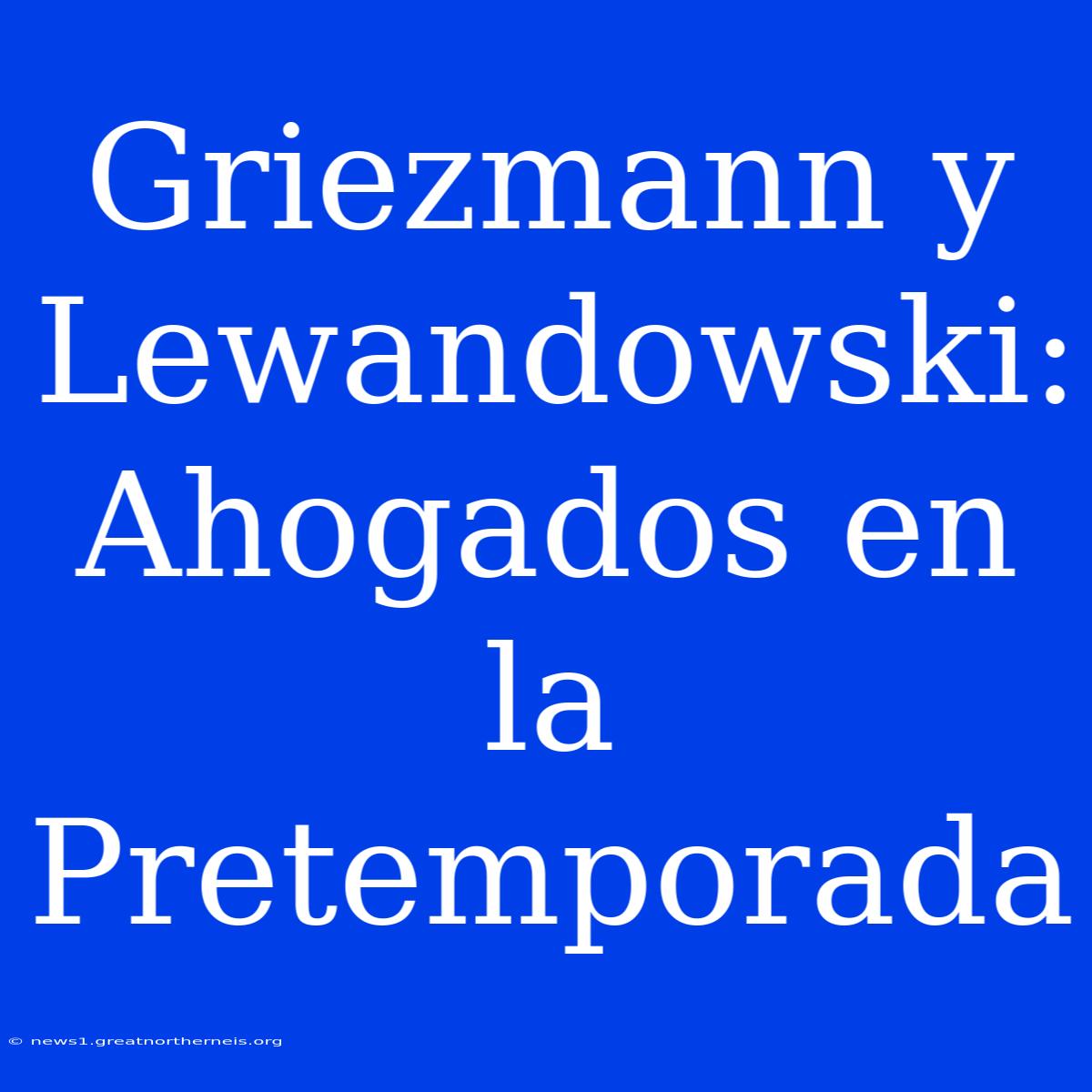 Griezmann Y Lewandowski: Ahogados En La Pretemporada