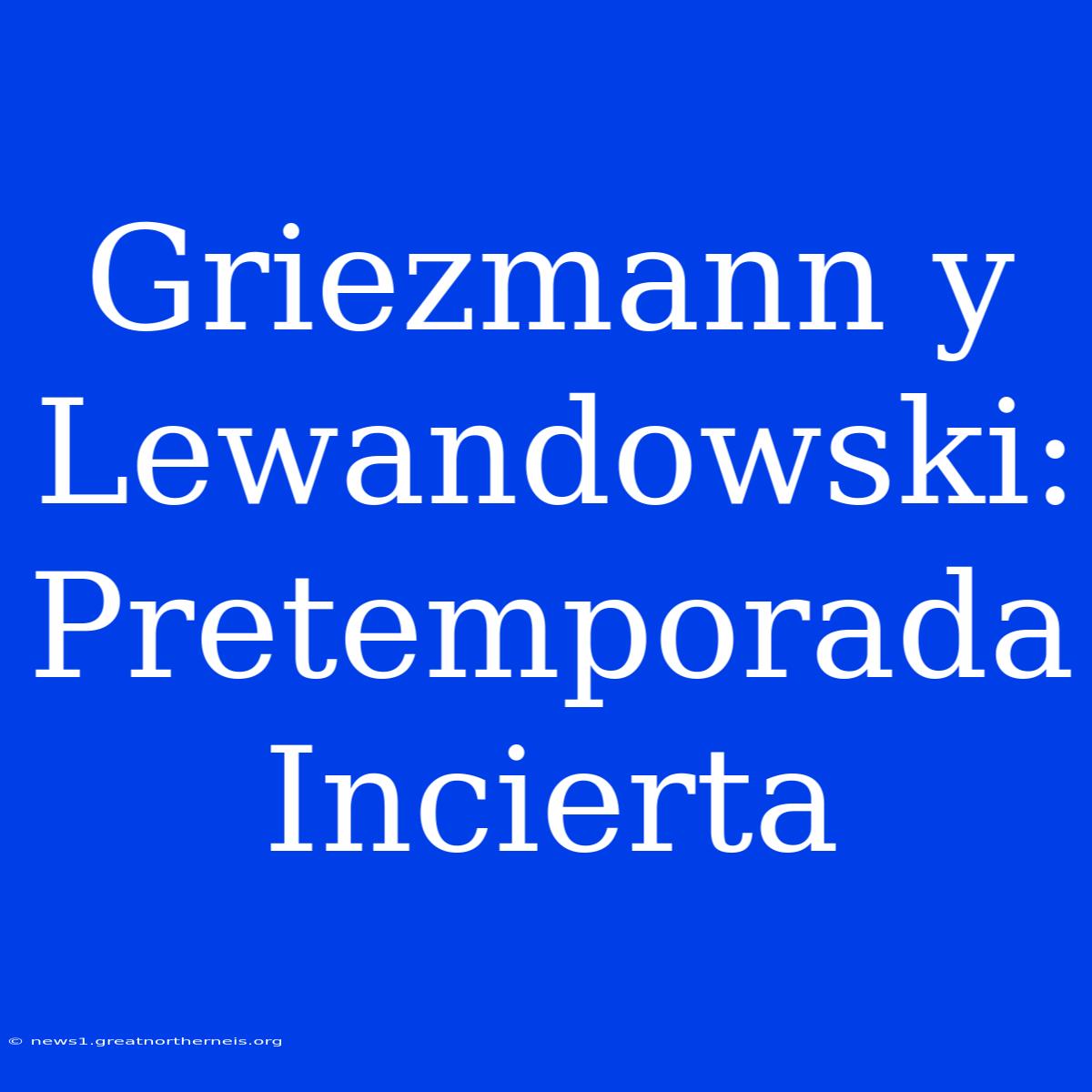 Griezmann Y Lewandowski: Pretemporada Incierta