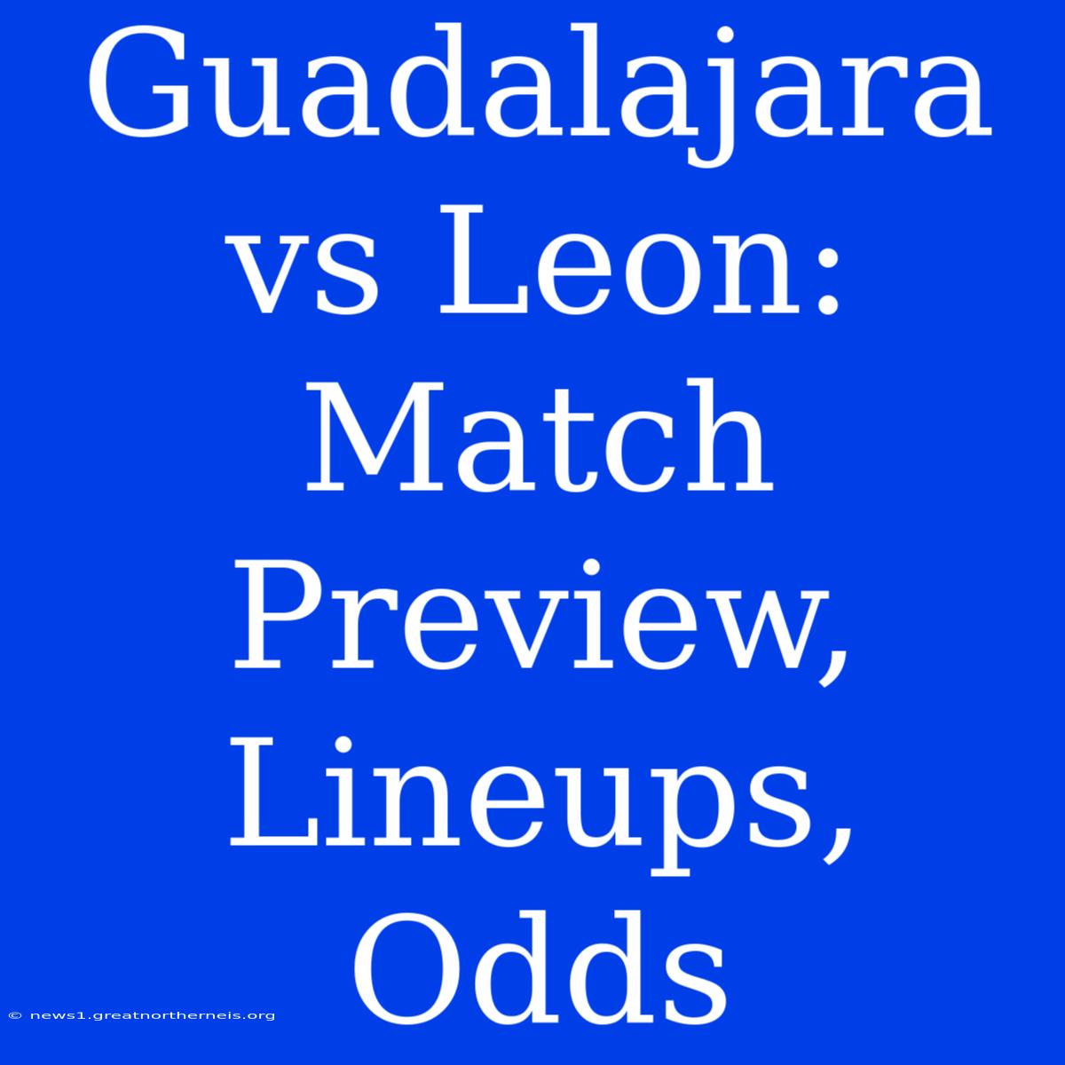 Guadalajara Vs Leon: Match Preview, Lineups, Odds