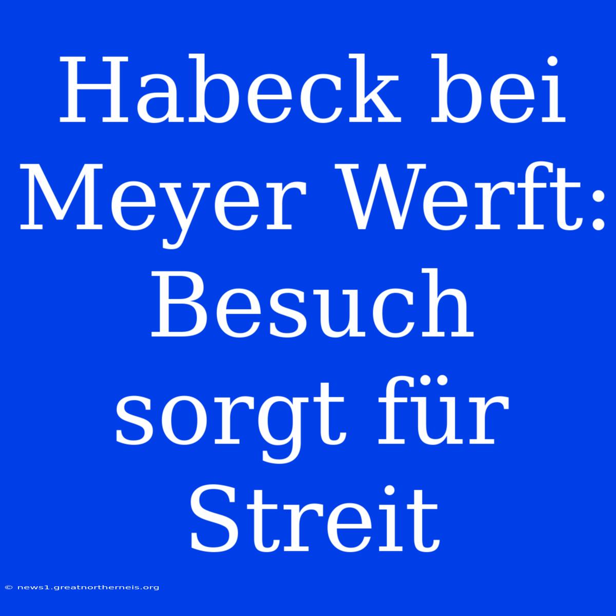 Habeck Bei Meyer Werft: Besuch Sorgt Für Streit